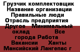 Грузчик-комплектовщик › Название организации ­ Правильные люди › Отрасль предприятия ­ Другое › Минимальный оклад ­ 21 000 - Все города Работа » Вакансии   . Ханты-Мансийский,Лангепас г.